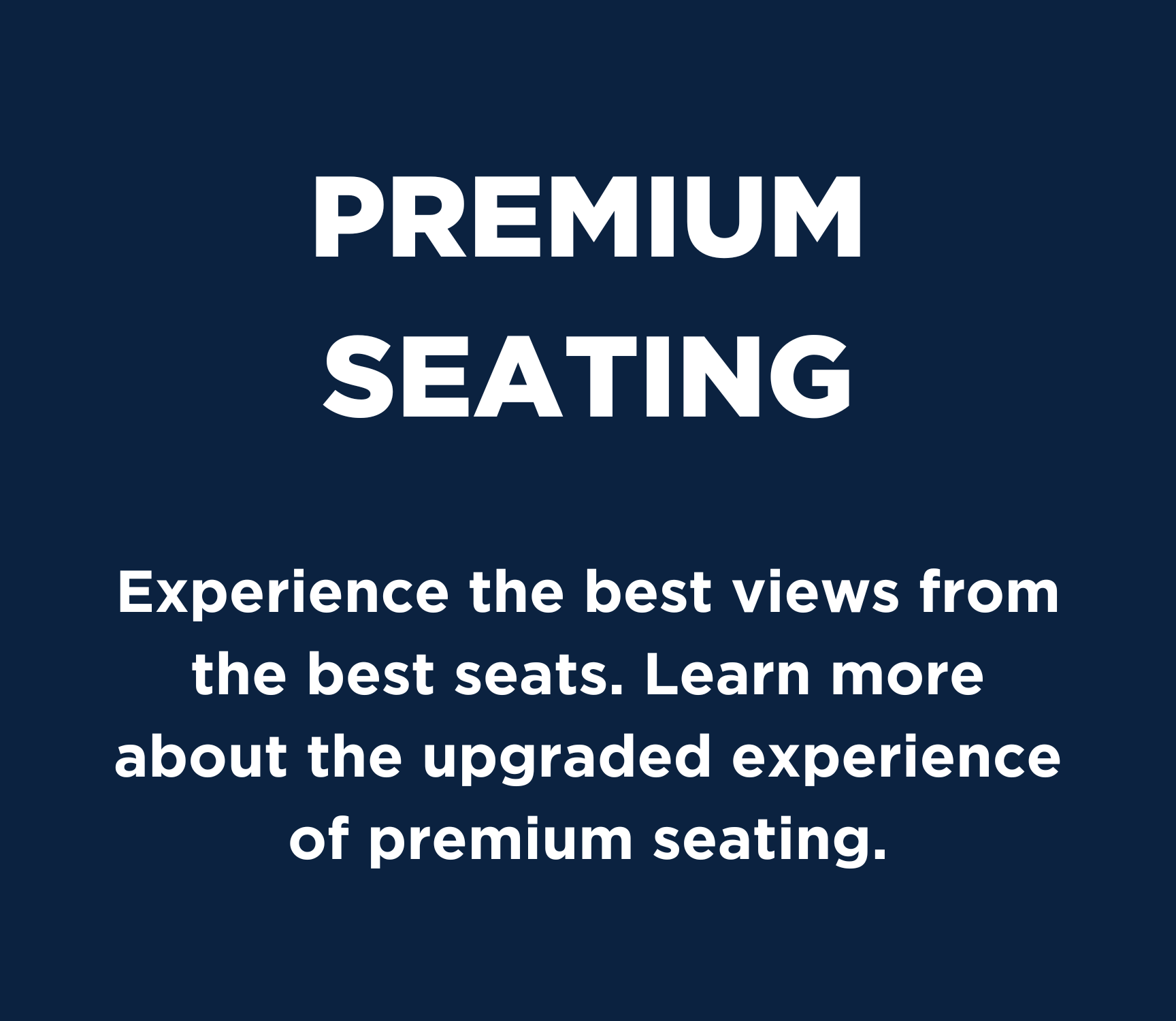 Premium seating: Experience the best views from the best seats. Learn more about the upgraded experience of premium seating.