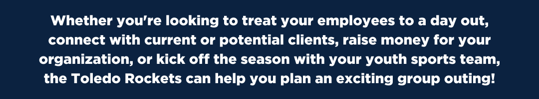 Whether you're looking to treat your employees to a day out, connect with current or potential clients, raise money for your organization, or kick off the season with your youth sports team, the Toledo Rockets can help you plan an exciting group outing!  Group ticket rates start at 15 tickets!